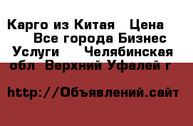 Карго из Китая › Цена ­ 100 - Все города Бизнес » Услуги   . Челябинская обл.,Верхний Уфалей г.